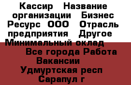 Кассир › Название организации ­ Бизнес Ресурс, ООО › Отрасль предприятия ­ Другое › Минимальный оклад ­ 30 000 - Все города Работа » Вакансии   . Удмуртская респ.,Сарапул г.